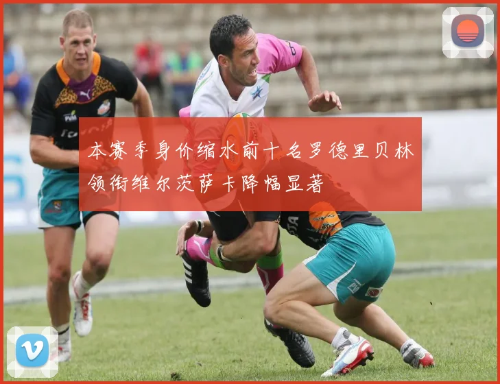 本赛季身价缩水前十名罗德里贝林领衔维尔茨萨卡降幅显著