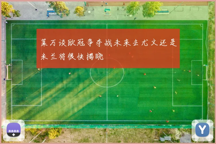 莱万谈欧冠争夺战未来去尤文还是米兰将很快揭晓