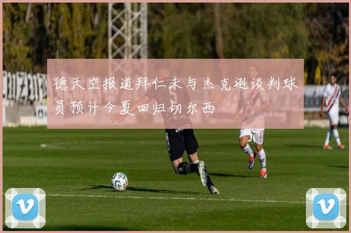 德天空报道拜仁未与杰克逊谈判球员预计今夏回归切尔西