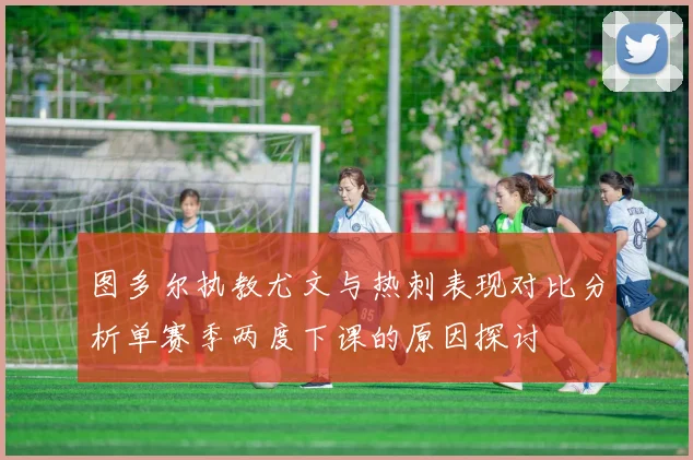 图多尔执教尤文与热刺表现对比分析单赛季两度下课的原因探讨