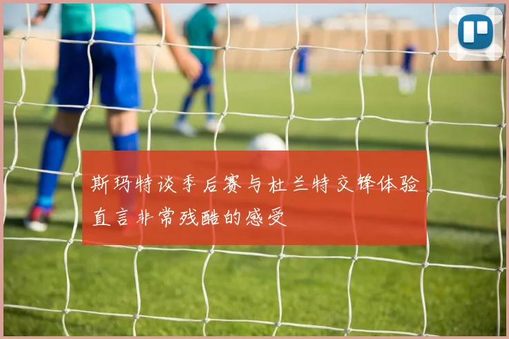 斯玛特谈季后赛与杜兰特交锋体验直言非常残酷的感受