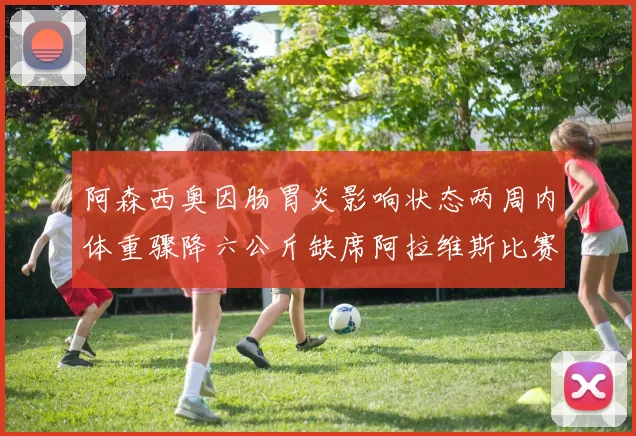阿森西奥因肠胃炎影响状态两周内体重骤降六公斤缺席阿拉维斯比赛