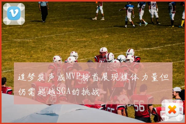 追梦发声成MVP榜首展现媒体力量但仍需超越SGA的挑战
