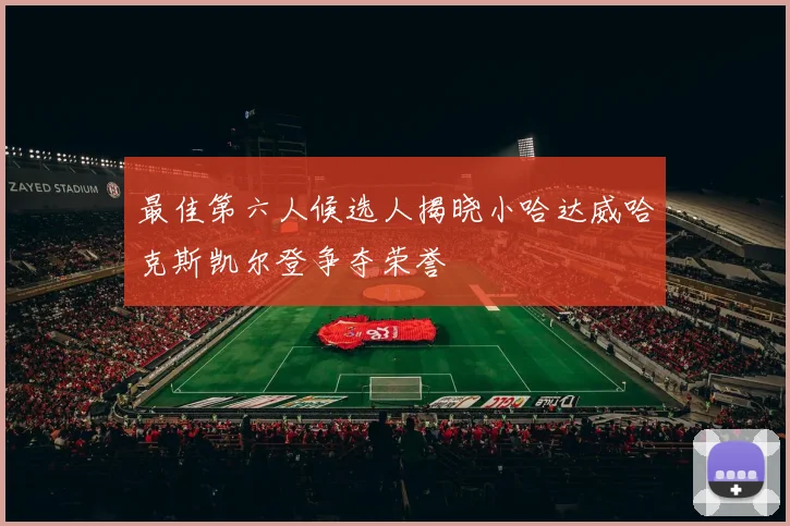 最佳第六人候选人揭晓小哈达威哈克斯凯尔登争夺荣誉
