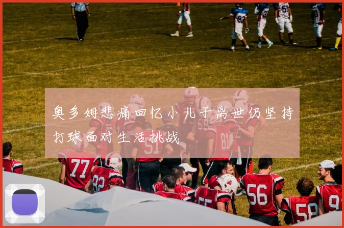 奥多姆悲痛回忆小儿子离世仍坚持打球面对生活挑战