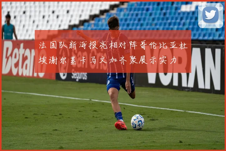 法国队新海报亮相对阵哥伦比亚杜埃谢尔基卡马文加齐聚展示实力