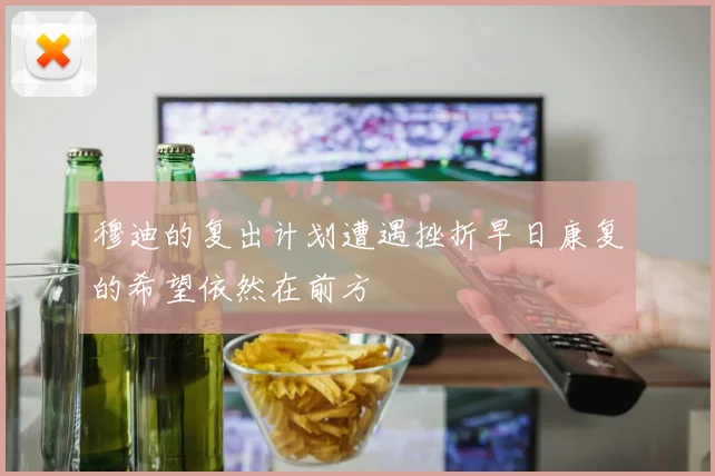 穆迪的复出计划遭遇挫折早日康复的希望依然在前方