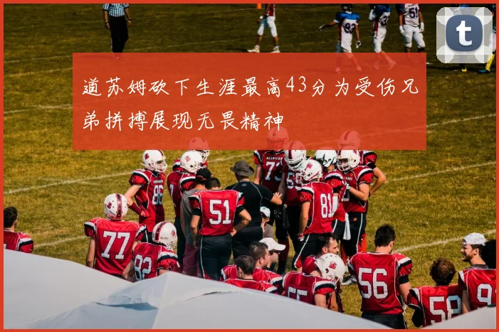 道苏姆砍下生涯最高43分为受伤兄弟拼搏展现无畏精神