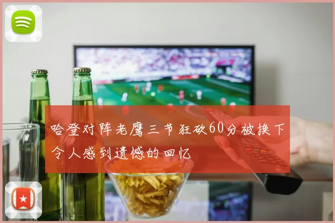 哈登对阵老鹰三节狂砍60分被换下令人感到遗憾的回忆