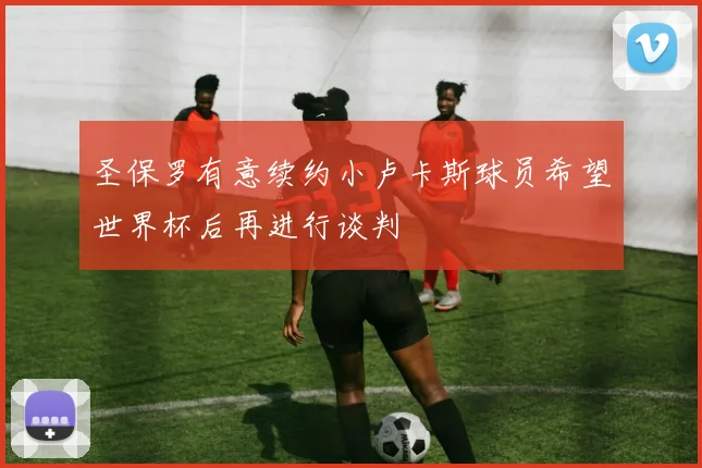 圣保罗有意续约小卢卡斯球员希望世界杯后再进行谈判
