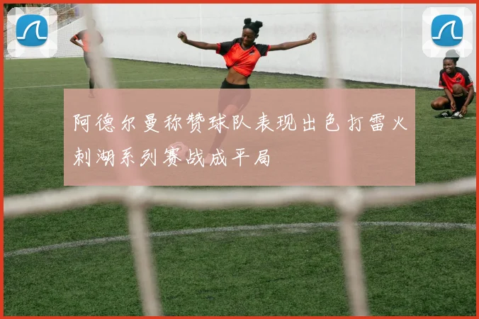 阿德尔曼称赞球队表现出色打雷火刺湖系列赛战成平局